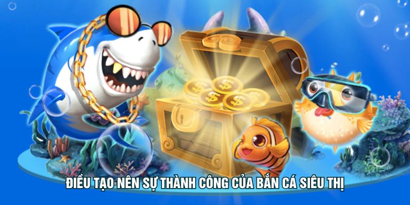 Điều tạo nên sự thành công của Bắn Cá Siêu Thị