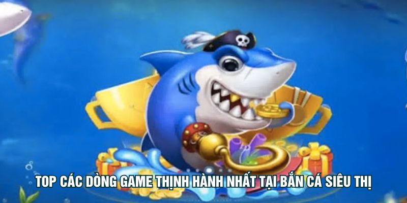 Top các dòng game thịnh hành nhất tại Bắn Cá Siêu Thị